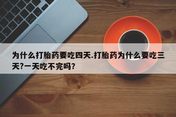 求买打胎药微信号为什么打胎药要吃四天.打胎药为什么要吃三天?一天吃不完吗？