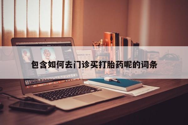 求买打胎药微信号包含如何去门诊买打胎药呢的词条