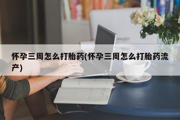 求买打胎药微信号怀孕三周怎么打胎药(怀孕三周怎么打胎药流产)