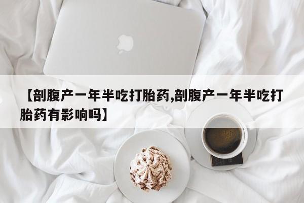 求买打胎药微信号【剖腹产一年半吃打胎药,剖腹产一年半吃打胎药有影响吗】