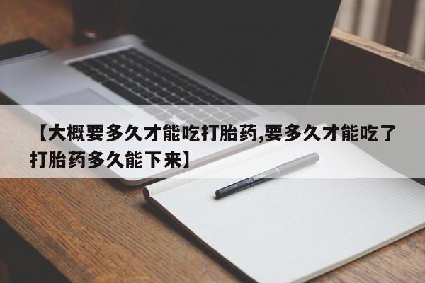 求买打胎药微信号【大概要多久才能吃打胎药,要多久才能吃了打胎药多久能下来】