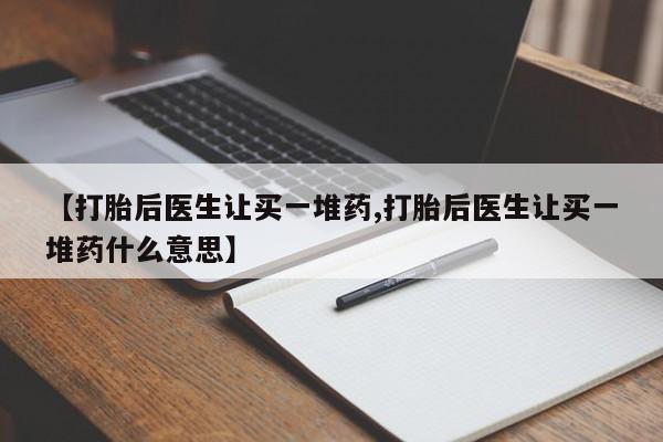 求买打胎药微信号【打胎后医生让买一堆药,打胎后医生让买一堆药什么意思】
