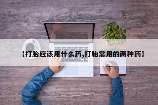 求买打胎药微信号【打胎应该用什么药,打胎常用的两种药】