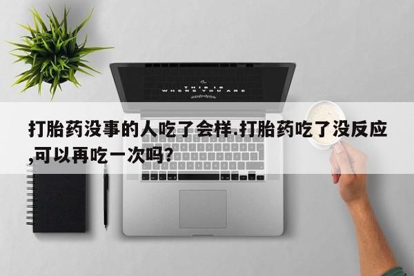 求买打胎药微信号打胎药没事的人吃了会样.打胎药吃了没反应,可以再吃一次吗？