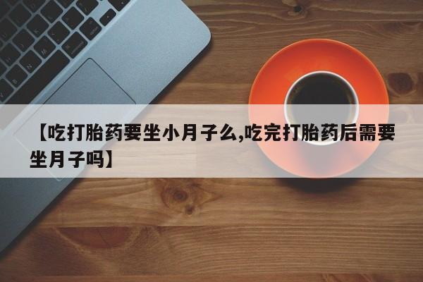求买打胎药微信号【吃打胎药要坐小月子么,吃完打胎药后需要坐月子吗】