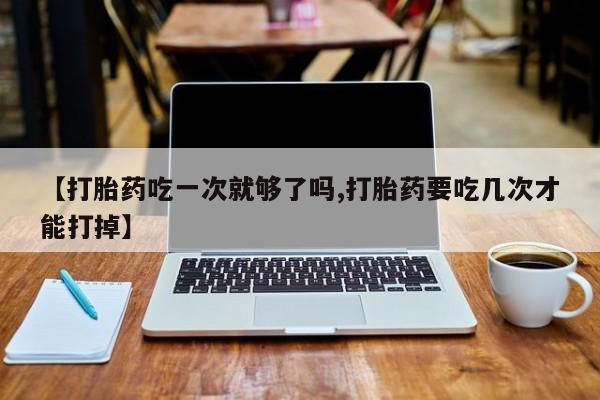 求买打胎药微信号【打胎药吃一次就够了吗,打胎药要吃几次才能打掉】