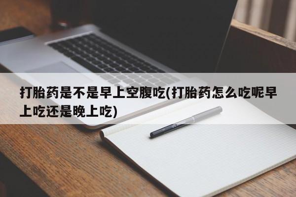 求买打胎药微信号打胎药是不是早上空腹吃(打胎药怎么吃呢早上吃还是晚上吃)