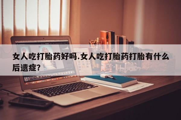 求买打胎药微信号女人吃打胎药好吗.女人吃打胎药打胎有什么后遗症？