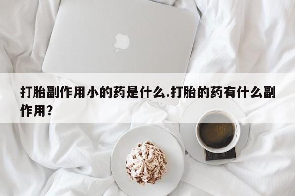 求买打胎药微信号打胎副作用小的药是什么.打胎的药有什么副作用？