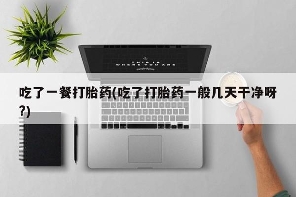 求买打胎药微信号吃了一餐打胎药(吃了打胎药一般几天干净呀?)