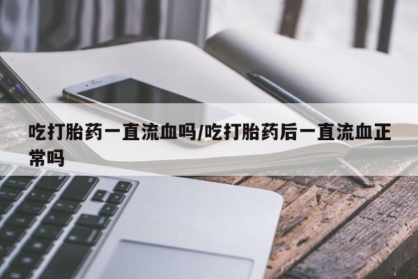 求买打胎药微信号吃打胎药一直流血吗/吃打胎药后一直流血正常吗