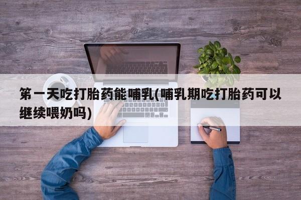 求买打胎药微信号笫一天吃打胎药能哺乳(哺乳期吃打胎药可以继续喂奶吗)