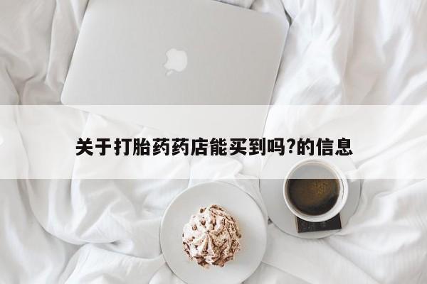 求买打胎药微信号关于打胎药药店能买到吗?的信息