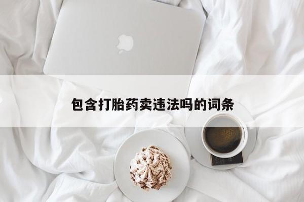 求买打胎药微信号包含打胎药卖违法吗的词条