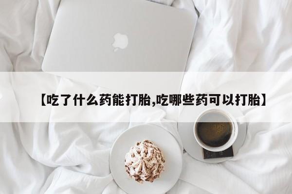 求买打胎药微信号【吃了什么药能打胎,吃哪些药可以打胎】