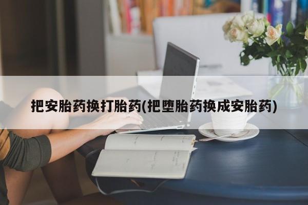 求买打胎药微信号把安胎药换打胎药(把堕胎药换成安胎药)