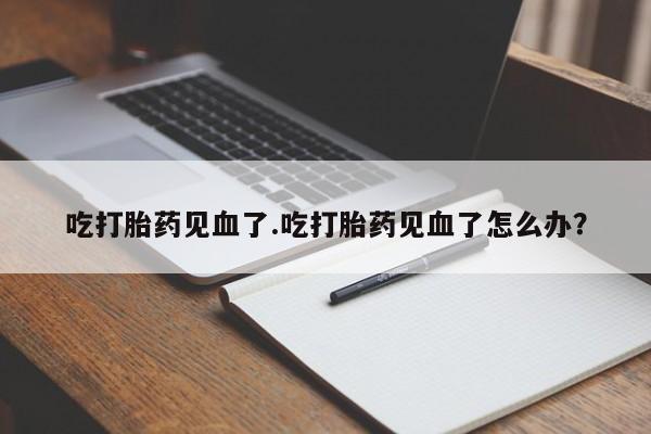 求买打胎药微信号吃打胎药见血了.吃打胎药见血了怎么办?