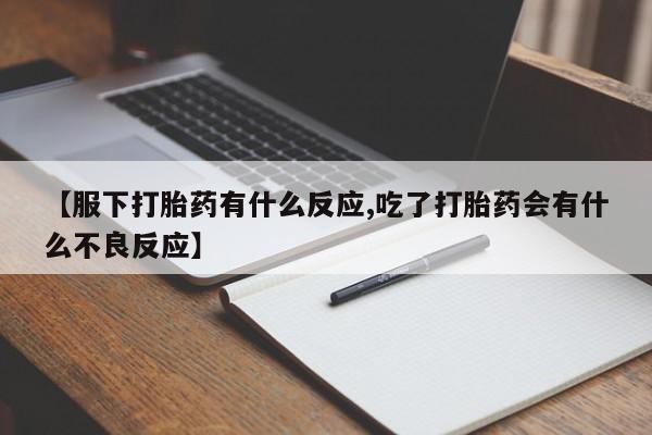 求买打胎药微信号【服下打胎药有什么反应,吃了打胎药会有什么不良反应】