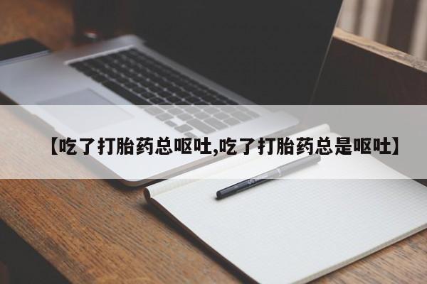 求买打胎药微信号【吃了打胎药总呕吐,吃了打胎药总是呕吐】