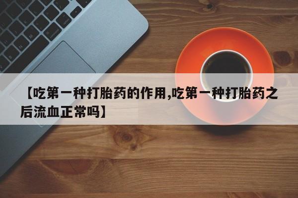 求买打胎药微信号【吃第一种打胎药的作用,吃第一种打胎药之后流血正常吗】