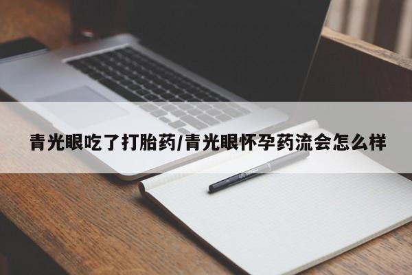 求买打胎药微信号青光眼吃了打胎药/青光眼怀孕药流会怎么样