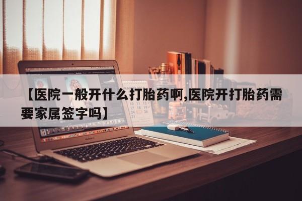 求买打胎药微信号【医院一般开什么打胎药啊,医院开打胎药需要家属签字吗】
