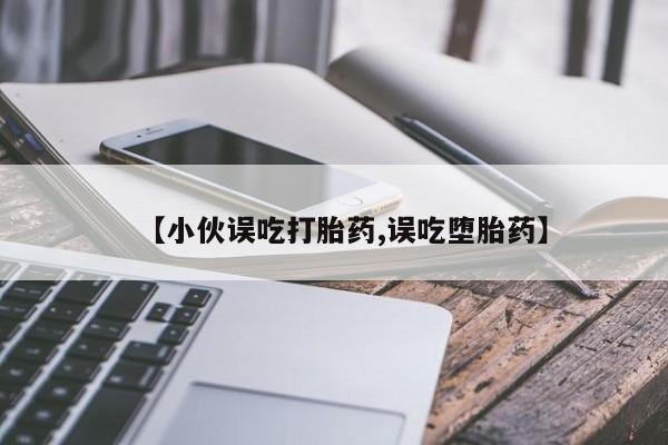 求买打胎药微信号【小伙误吃打胎药,误吃堕胎药】