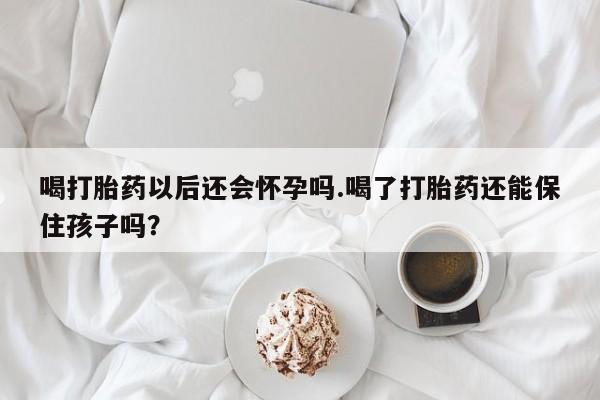 求买打胎药微信号喝打胎药以后还会怀孕吗.喝了打胎药还能保住孩子吗?