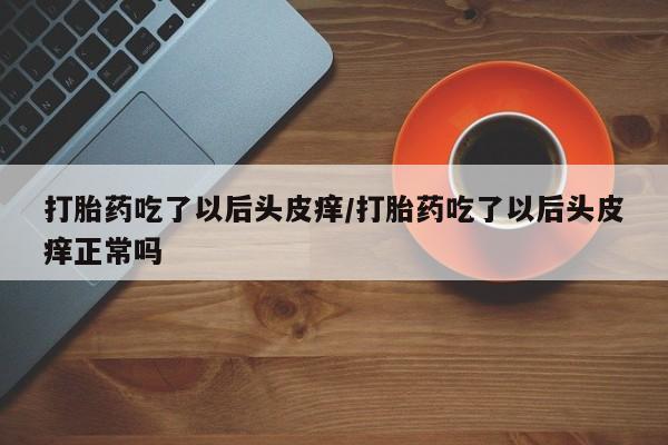 求买打胎药微信号打胎药吃了以后头皮痒/打胎药吃了以后头皮痒正常吗