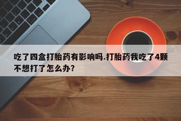 求买打胎药微信号吃了四盒打胎药有影响吗.打胎药我吃了4颗不想打了怎么办?