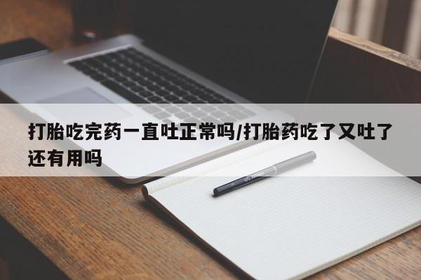 求买打胎药微信号打胎吃完药一直吐正常吗/打胎药吃了又吐了还有用吗