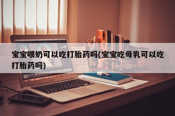 求买打胎药微信号宝宝喂奶可以吃打胎药吗(宝宝吃母乳可以吃打胎药吗)