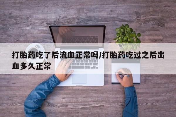 求买打胎药微信号打胎药吃了后流血正常吗/打胎药吃过之后出血多久正常