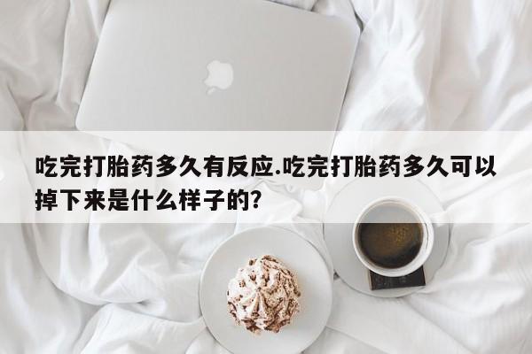求买打胎药微信号吃完打胎药多久有反应.吃完打胎药多久可以掉下来是什么样子的?