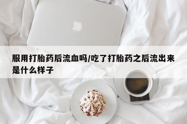 求买打胎药微信号服用打胎药后流血吗/吃了打胎药之后流出来是什么样子