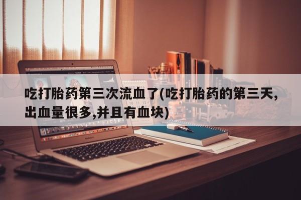 求买打胎药微信号吃打胎药第三次流血了(吃打胎药的第三天,出血量很多,并且有血块)