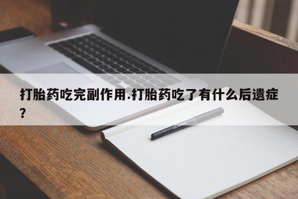 求买打胎药微信号打胎药吃完副作用.打胎药吃了有什么后遗症？