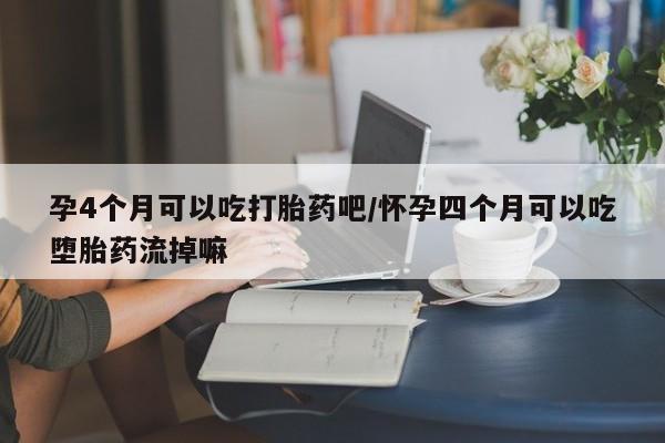 求买打胎药微信号孕4个月可以吃打胎药吧/怀孕四个月可以吃堕胎药流掉嘛