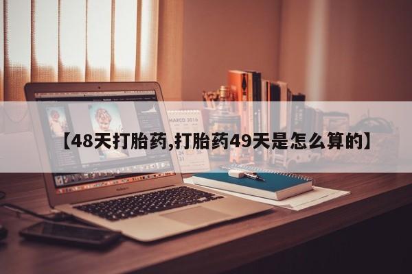 求买打胎药微信号【48天打胎药,打胎药49天是怎么算的】