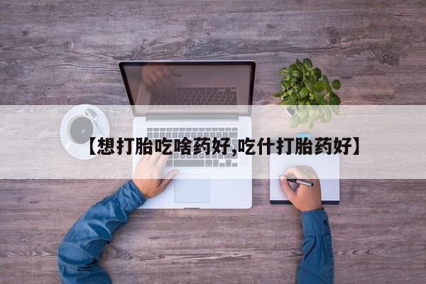 求买打胎药微信号【想打胎吃啥药好,吃什打胎药好】