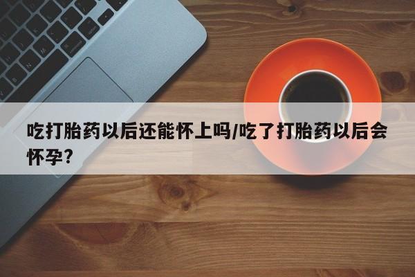 求买打胎药微信号吃打胎药以后还能怀上吗/吃了打胎药以后会怀孕?