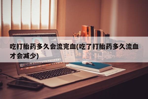 求买打胎药微信号吃打胎药多久会流完血(吃了打胎药多久流血才会减少)