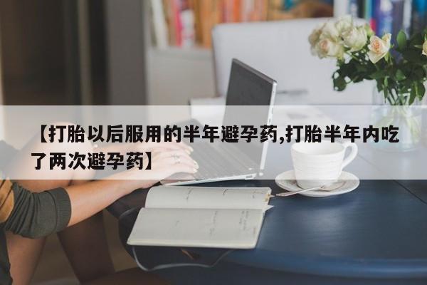 求买打胎药微信号【打胎以后服用的半年避孕药,打胎半年内吃了两次避孕药】
