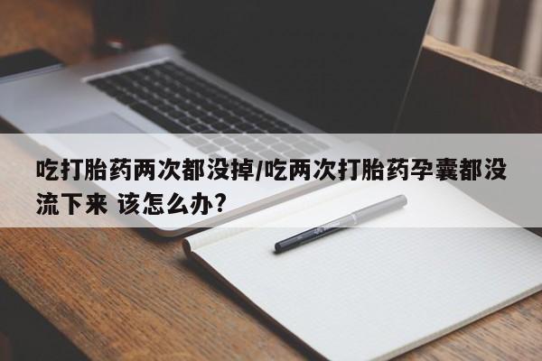求买打胎药微信号吃打胎药两次都没掉/吃两次打胎药孕囊都没流下来 该怎么办?