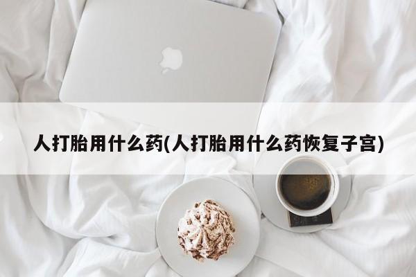 求买打胎药微信号人打胎用什么药(人打胎用什么药恢复子宫)