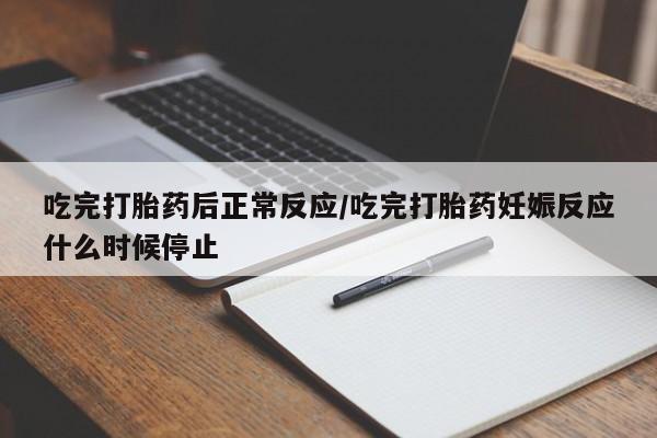 求买打胎药微信号吃完打胎药后正常反应/吃完打胎药妊娠反应什么时候停止