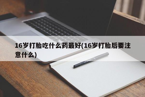 求买打胎药微信号16岁打胎吃什么药最好(16岁打胎后要注意什么)