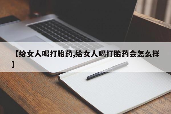 求买打胎药微信号【给女人喝打胎药,给女人喝打胎药会怎么样】