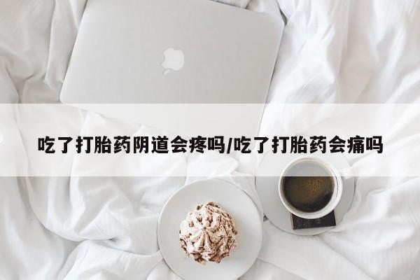 求买打胎药微信号吃了打胎药阴道会疼吗/吃了打胎药会痛吗